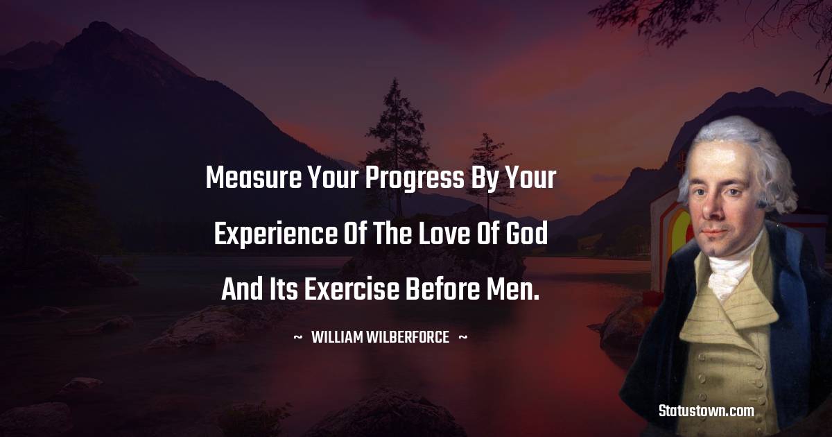 William Wilberforce Quotes - Measure your progress by your experience of the love of God and its exercise before men.