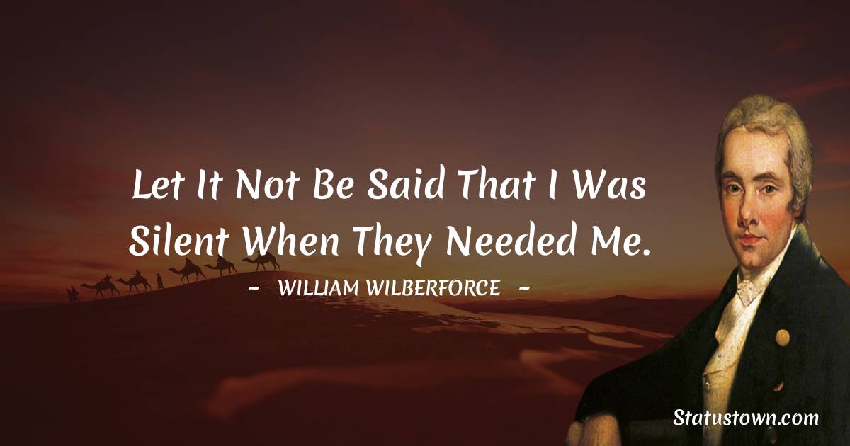 William Wilberforce Quotes - Let it not be said that I was silent when they needed me.