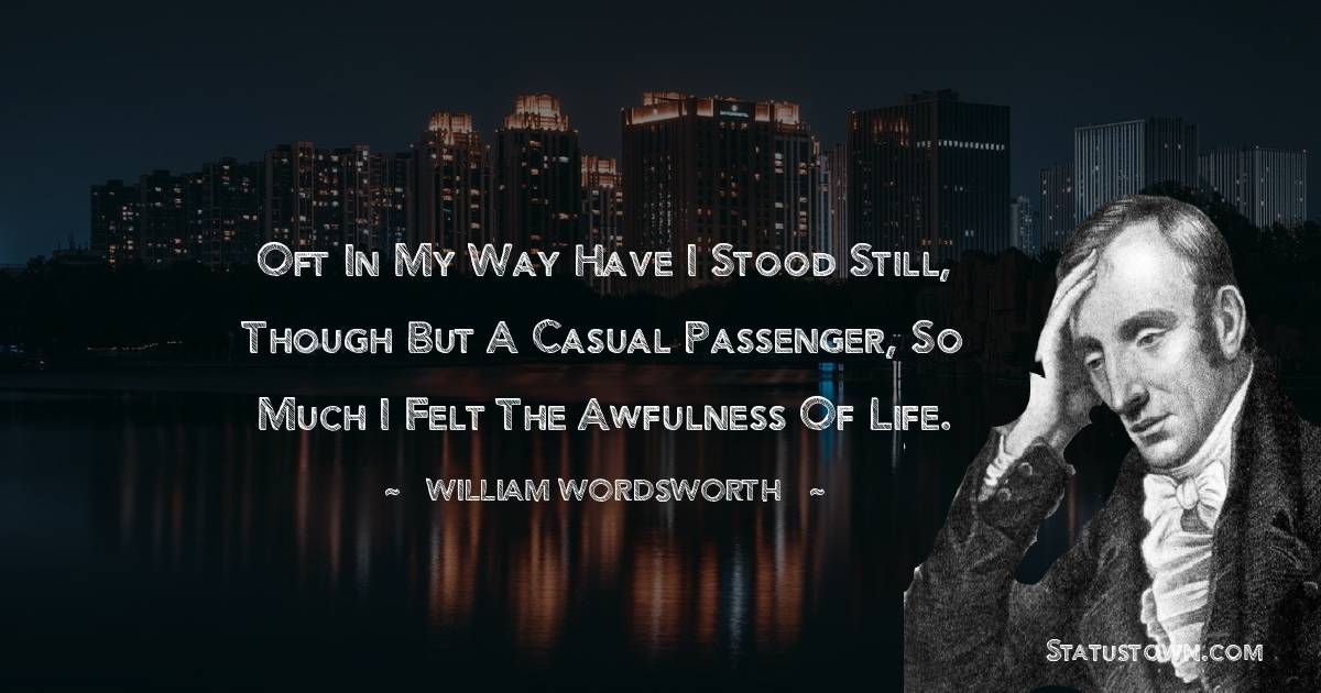 William Wordsworth Quotes - Oft in my way have I stood still, though but a casual passenger, so much I felt the awfulness of life.
