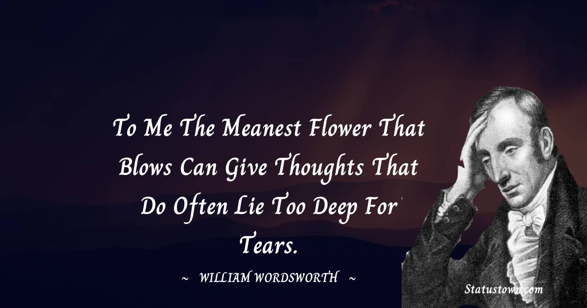 William Wordsworth Quotes - To me the meanest flower that blows can give thoughts that do often lie too deep for tears.