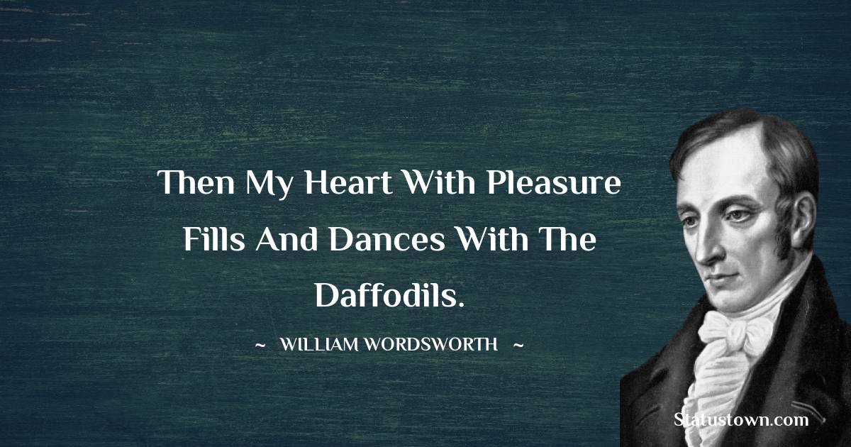 William Wordsworth Quotes - Then my heart with pleasure fills And dances with the daffodils.