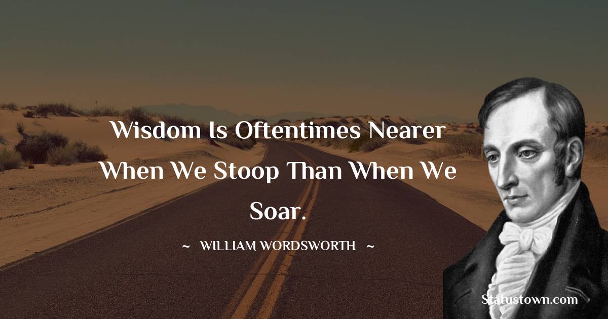 William Wordsworth Quotes - Wisdom is oftentimes nearer when we stoop than when we soar.