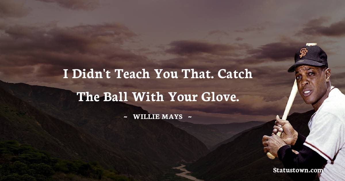 I didn't teach you that. Catch the ball with your glove. - Willie Mays quotes