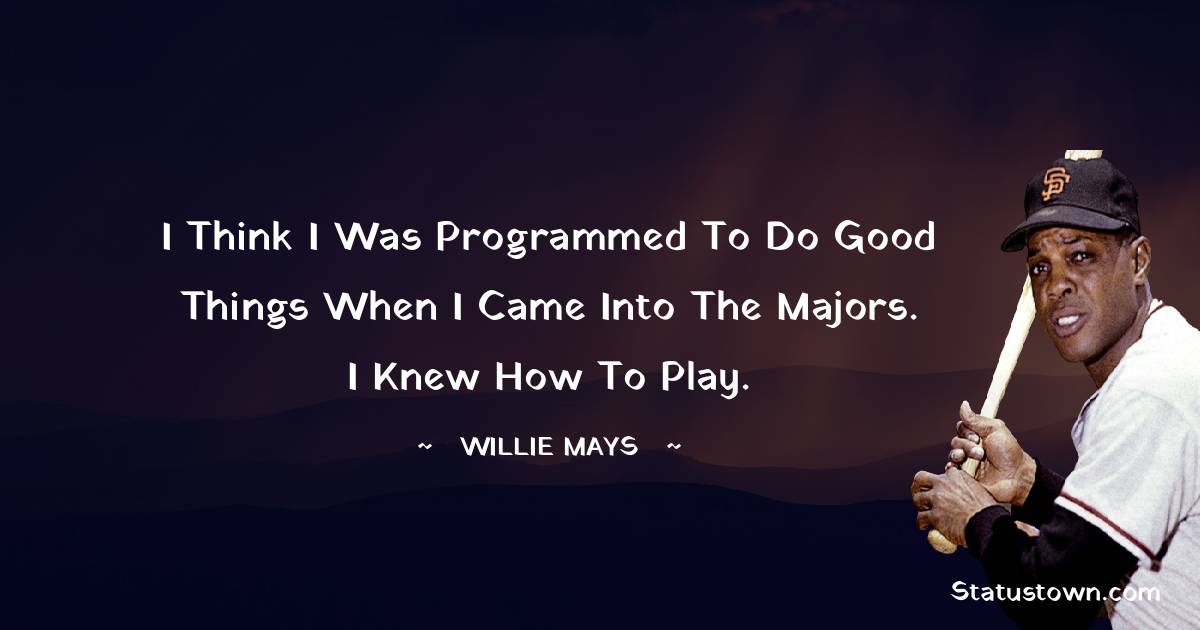 I think I was programmed to do good things when I came into the majors. I knew how to play. - Willie Mays quotes