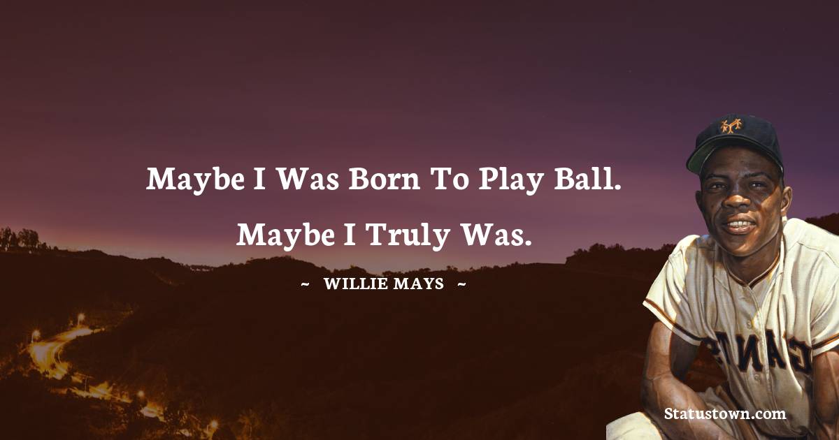 Maybe I was born to play ball. Maybe I truly was. - Willie Mays quotes