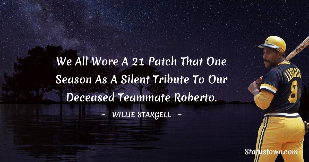 We all wore a 21 patch that one season as a silent tribute to our deceased teammate Roberto. - Willie Stargell quotes
