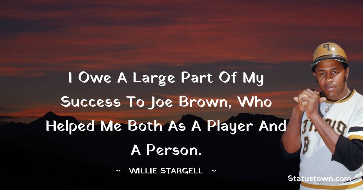 Willie Stargell Quotes - I owe a large part of my success to Joe Brown, who helped me both as a player and a person.
