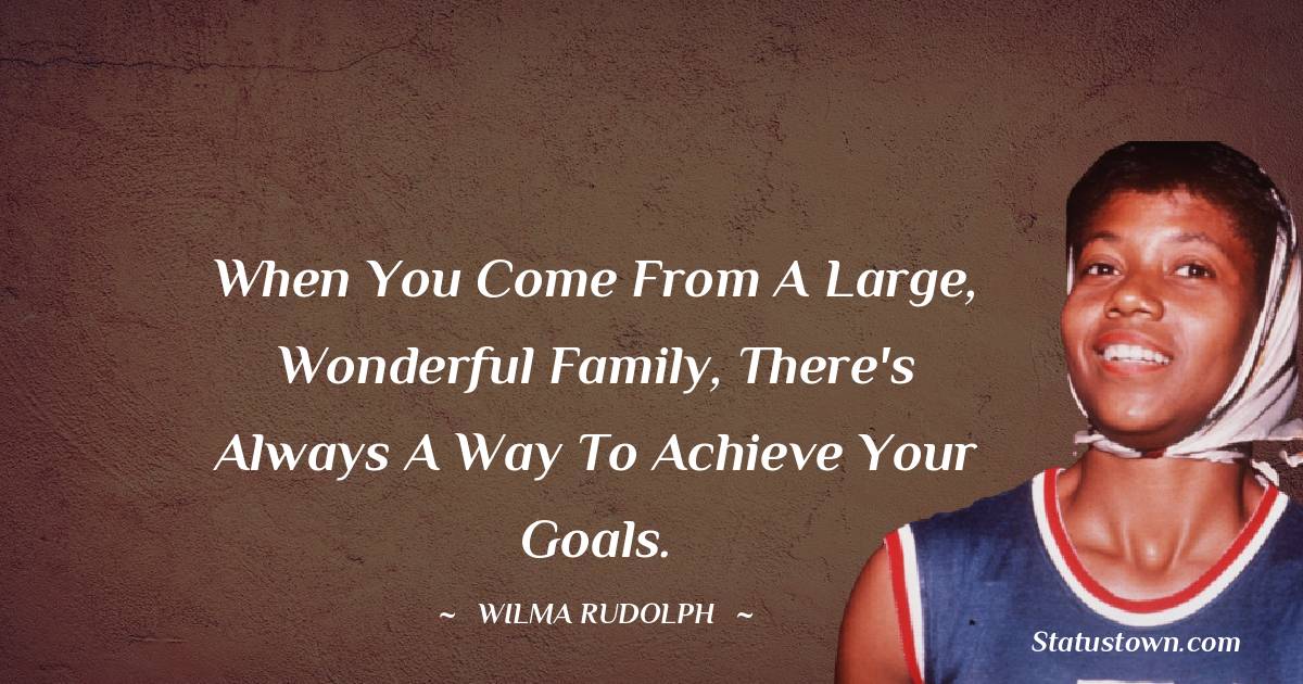 when you come from a large, wonderful family, there's always a way to achieve your goals.