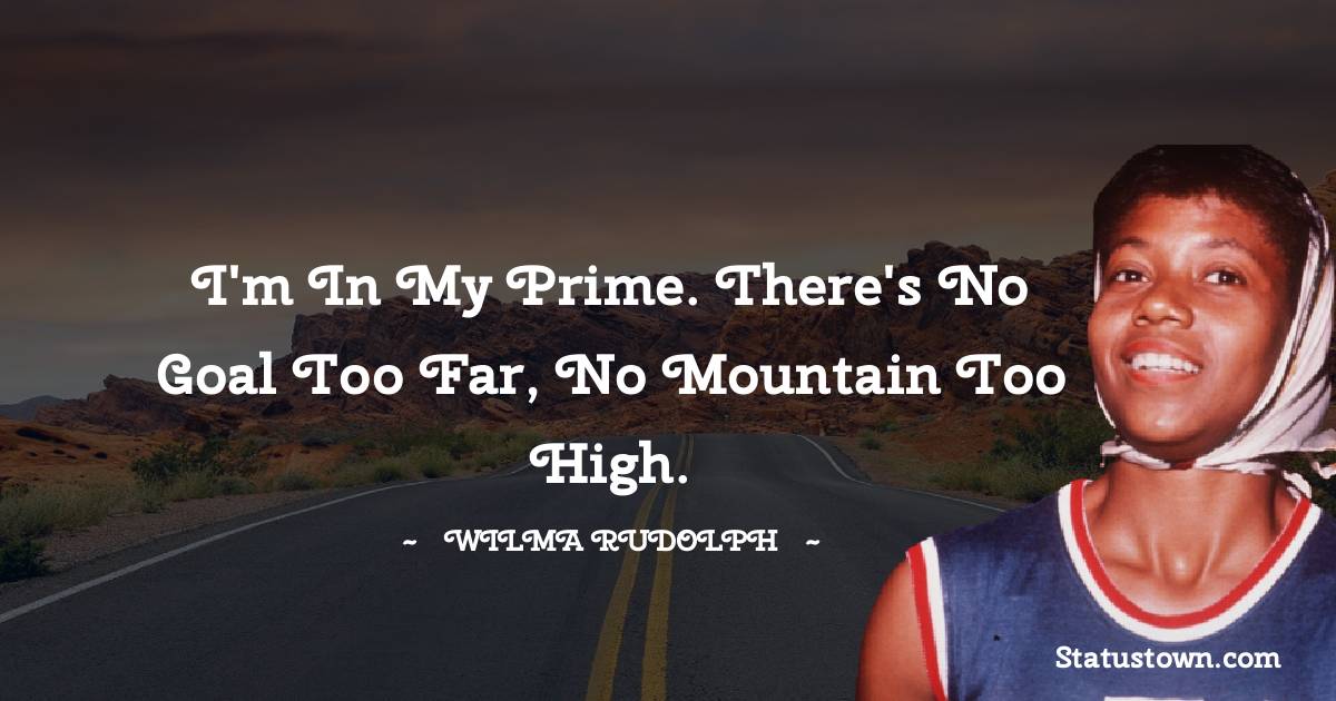 Wilma Rudolph Quotes - I'm in my prime. There's no goal too far, no mountain too high.