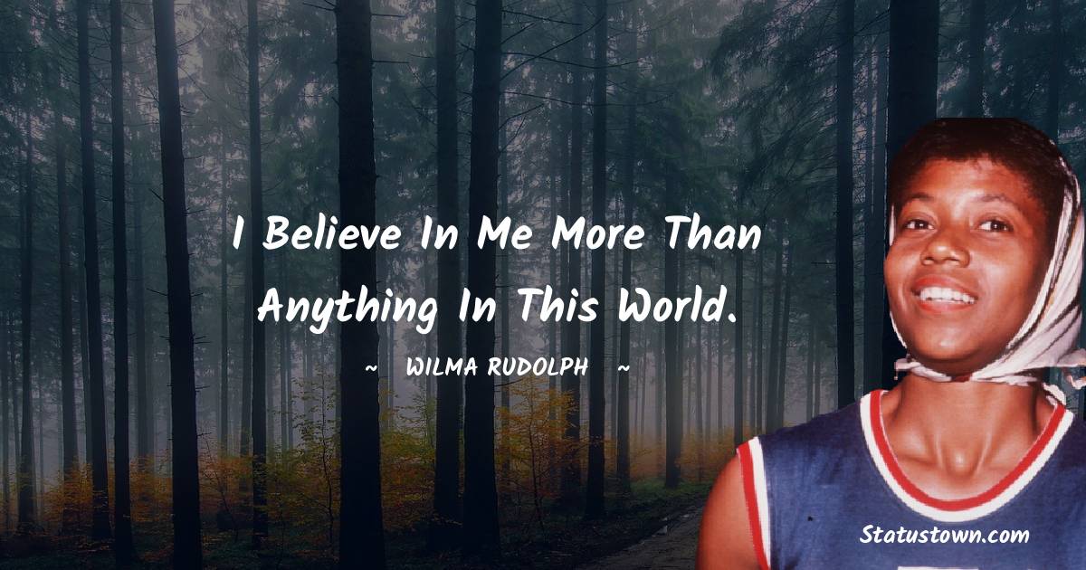 I believe in me more than anything in this world. - Wilma Rudolph quotes