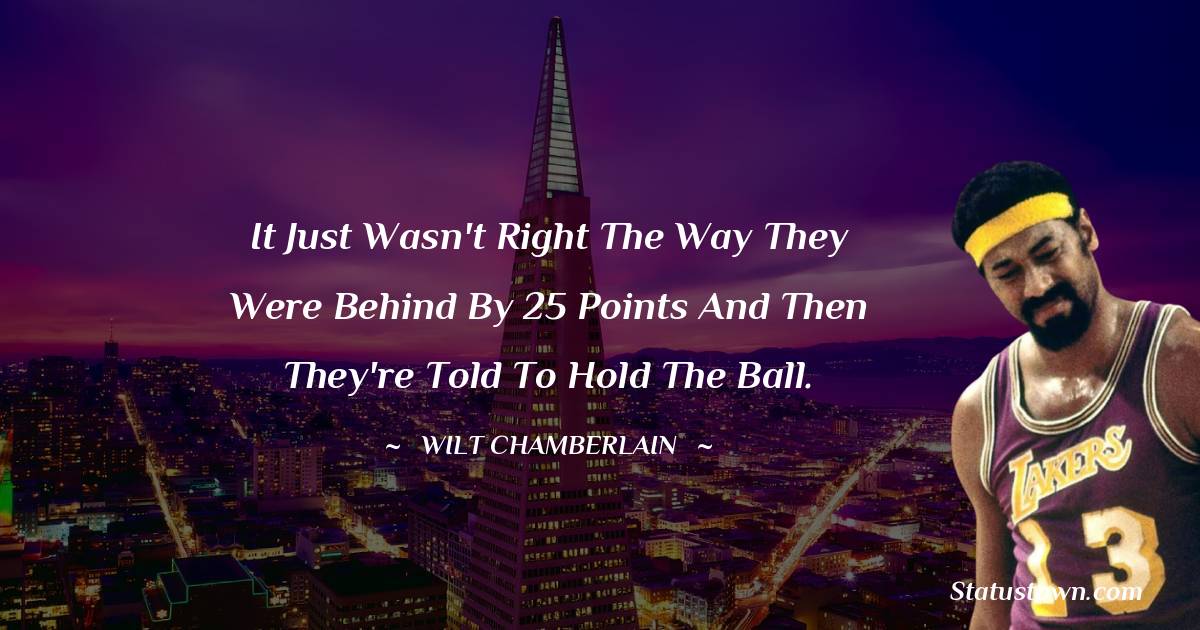  Wilt Chamberlain Quotes - It just wasn't right the way they were behind by 25 points and then they're told to hold the ball.
