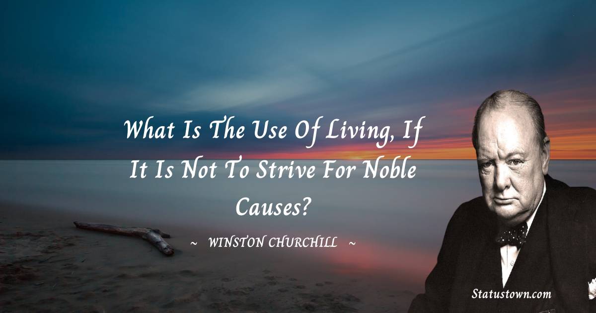 Winston Churchill Quotes - What is the use of living, if it is not to strive for noble causes?