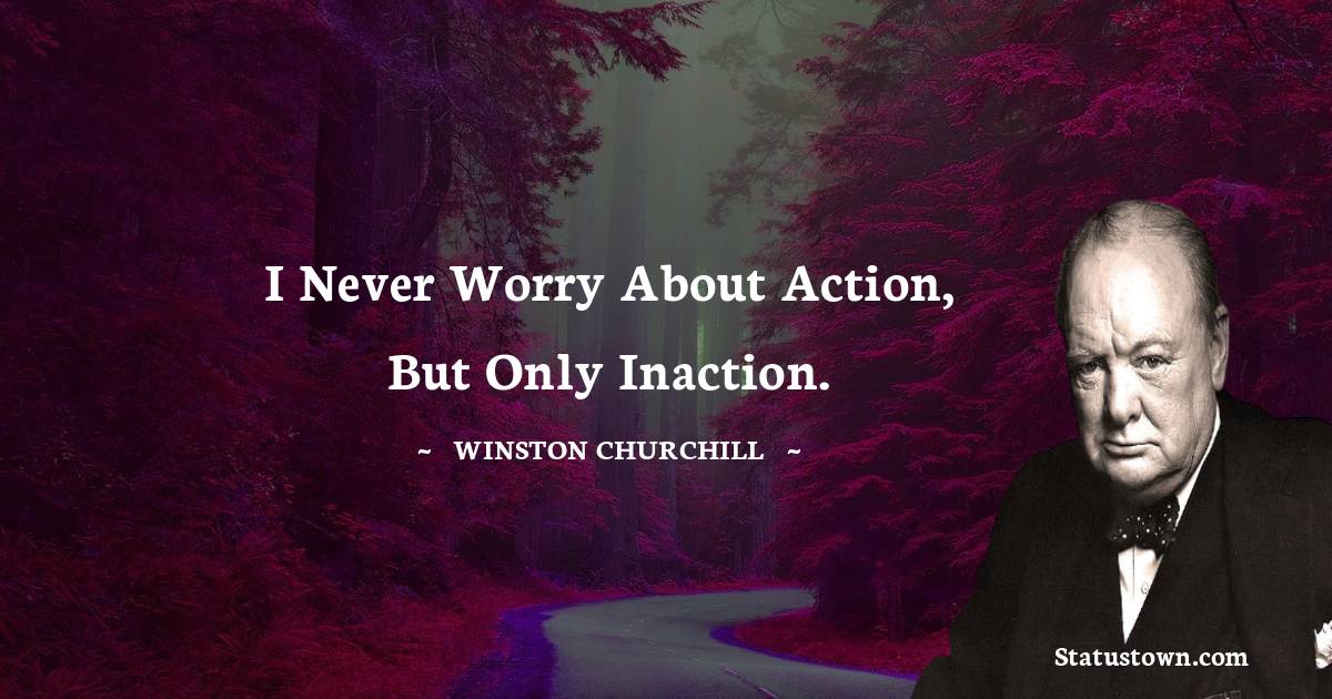 Winston Churchill Quotes - I never worry about action, but only inaction.