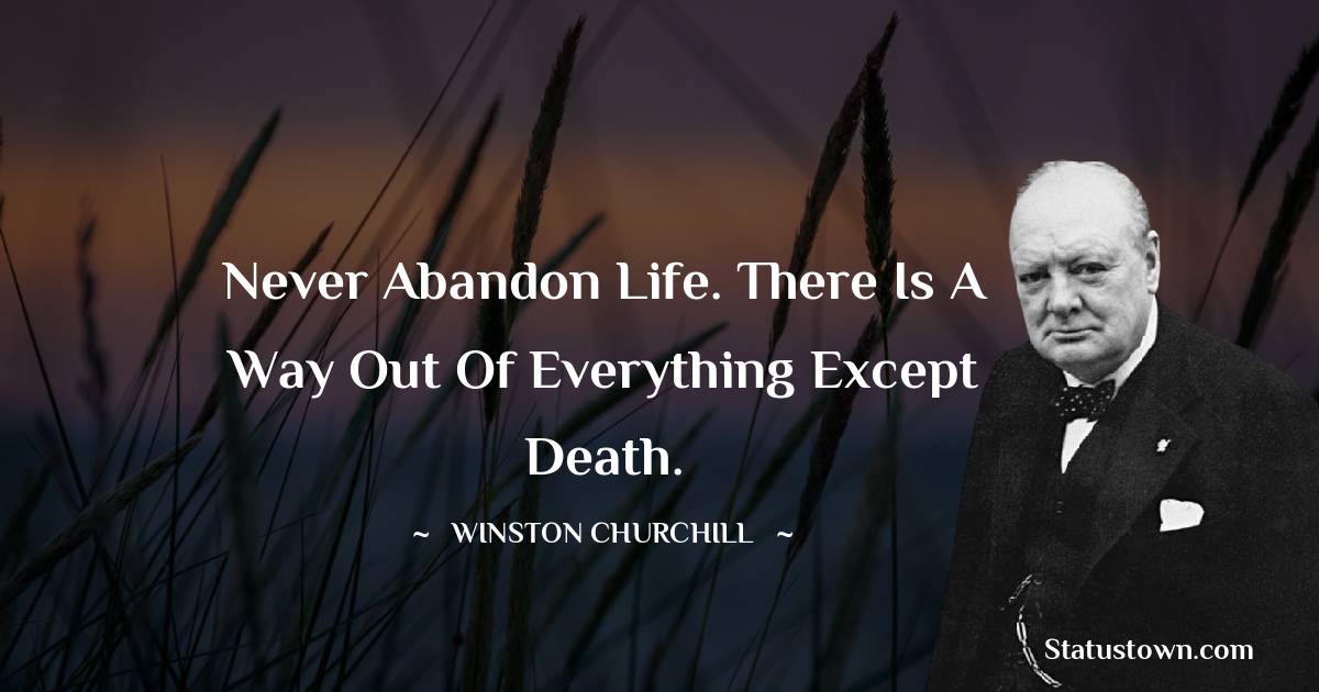 Winston Churchill Quotes - Never abandon life. There is a way out of everything except death.