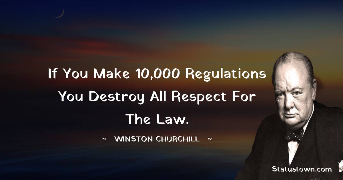 If you make 10,000 regulations you destroy all respect for the law. - Winston Churchill quotes