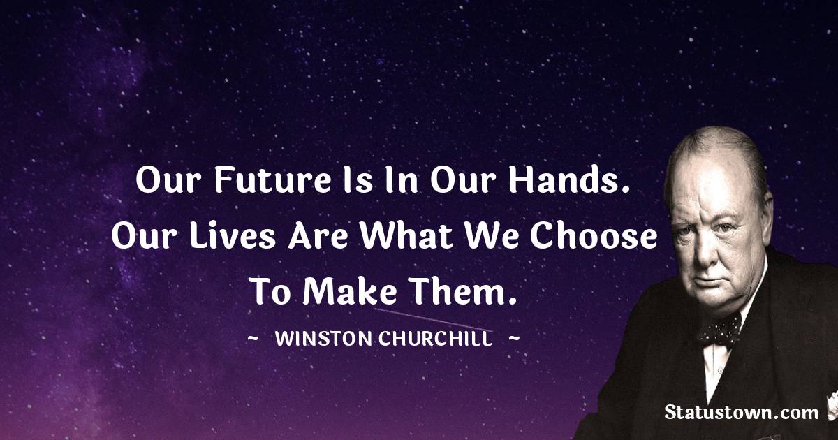 Winston Churchill Quotes - Our future is in our hands. Our lives are what we choose to make them.