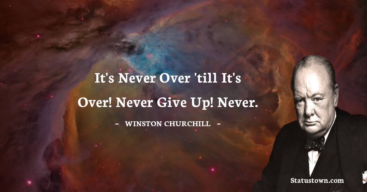 Winston Churchill Quotes - It's Never Over 'till it's over! Never Give Up! Never.