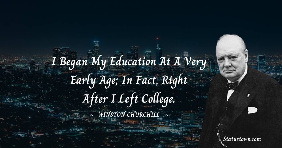 Winston Churchill Quotes - I began my education at a very early age; in fact, right after I left college.