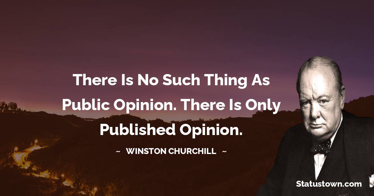 Winston Churchill Quotes - There is no such thing as public opinion. There is only published opinion.