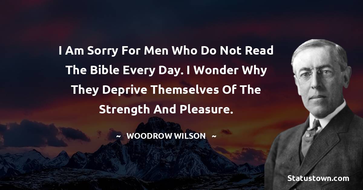 I am sorry for men who do not read the Bible every day. I wonder why they deprive themselves of the strength and pleasure. - Woodrow Wilson  quotes