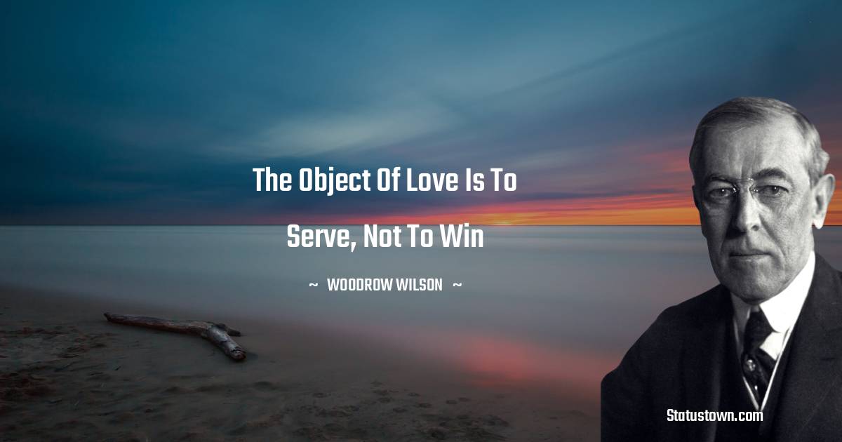 Woodrow Wilson  Quotes - The object of love is to serve, not to win