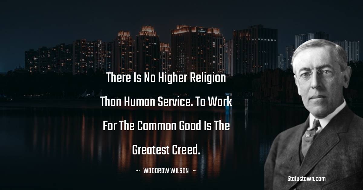 There is no higher religion than human service. To work for the common good is the greatest creed. - Woodrow Wilson  quotes