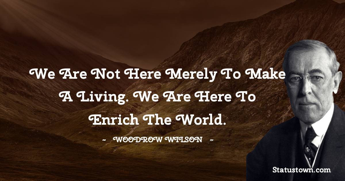 Woodrow Wilson  Quotes - We are not here merely to make a living. We are here to enrich the world.