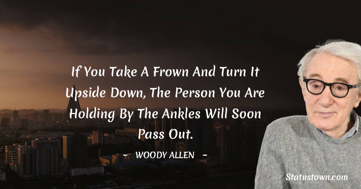If you take a frown and turn it upside down, the person you are holding by the ankles will soon pass out. - Woody Allen quotes