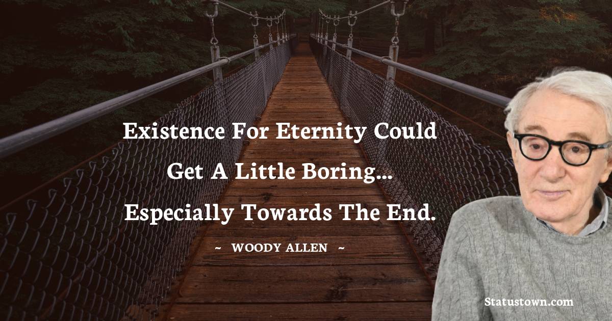Existence for eternity could get a little boring... especially towards the end. - Woody Allen quotes