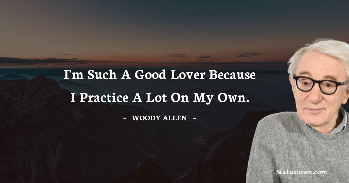 I'm such a good lover because I practice a lot on my own. - Woody Allen quotes
