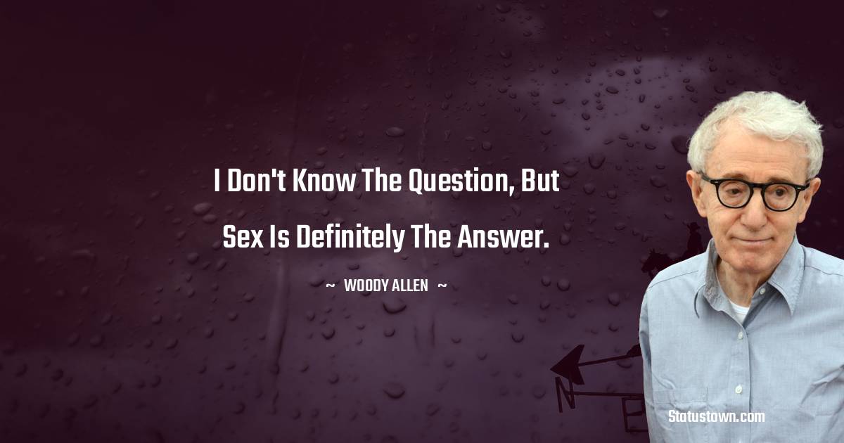 I don't know the question, but sex is definitely the answer. - Woody Allen quotes