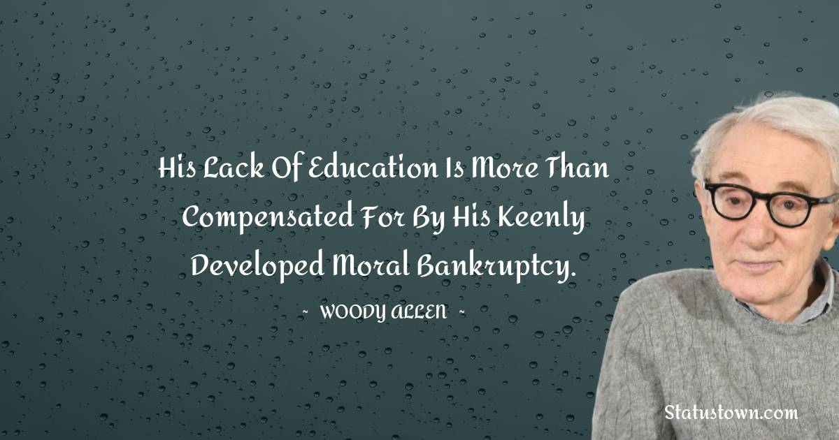 His lack of education is more than compensated for by his keenly developed moral bankruptcy. - Woody Allen quotes