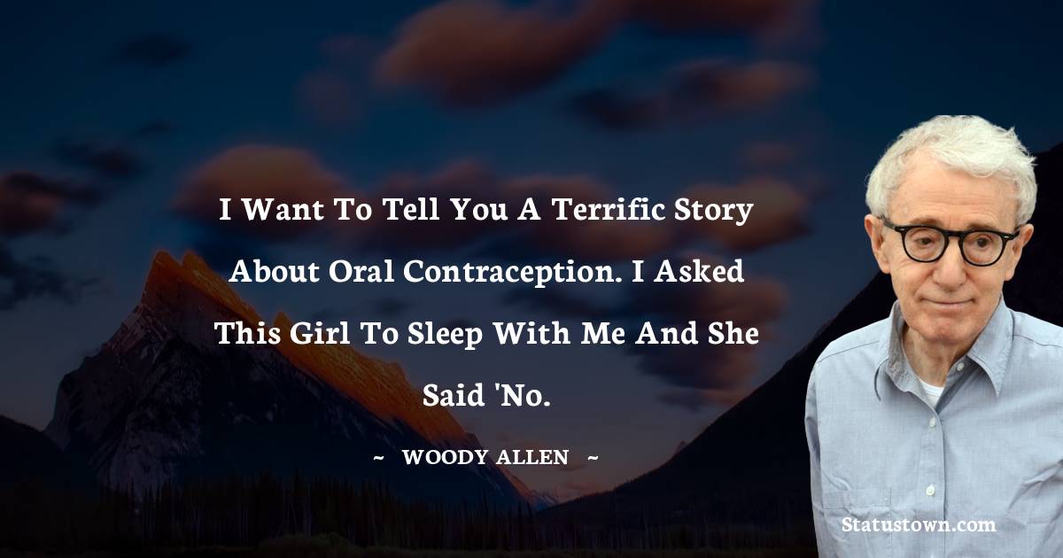 I want to tell you a terrific story about oral contraception. I asked this girl to sleep with me and she said 'No. - Woody Allen quotes