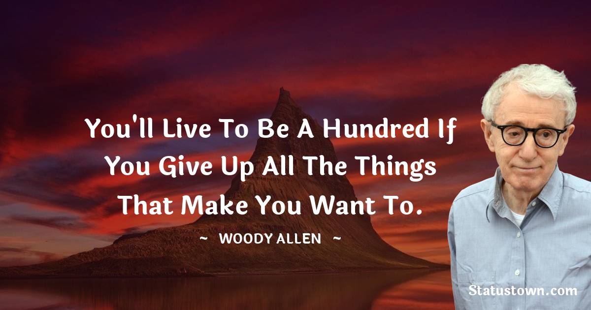 You'll live to be a hundred if you give up all the things that make you want to. - Woody Allen quotes