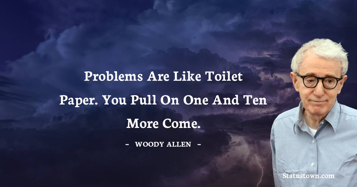 Problems are like toilet paper. You pull on one and ten more come.