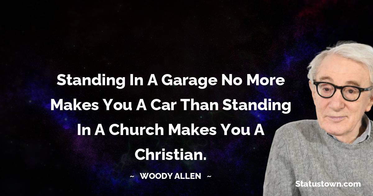 Standing in a garage no more makes you a car than standing in a church makes you a Christian. - Woody Allen quotes