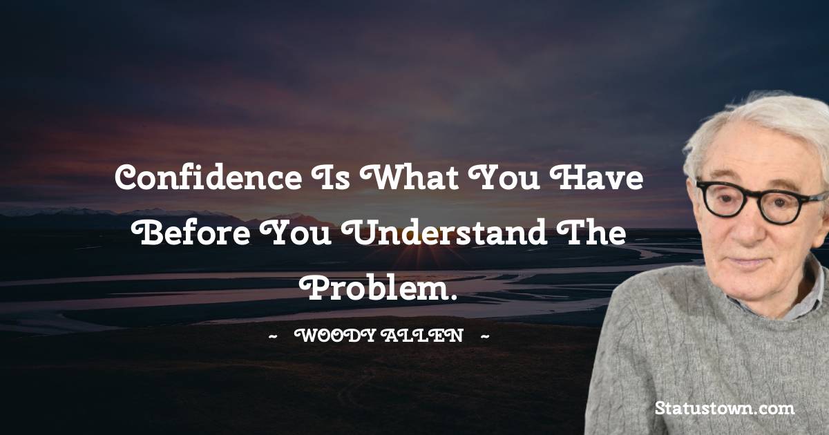 Confidence is what you have before you understand the problem. - Woody Allen quotes