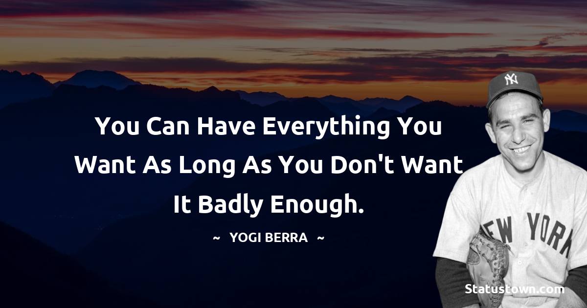 You can have everything you want as long as you don't want it badly enough.