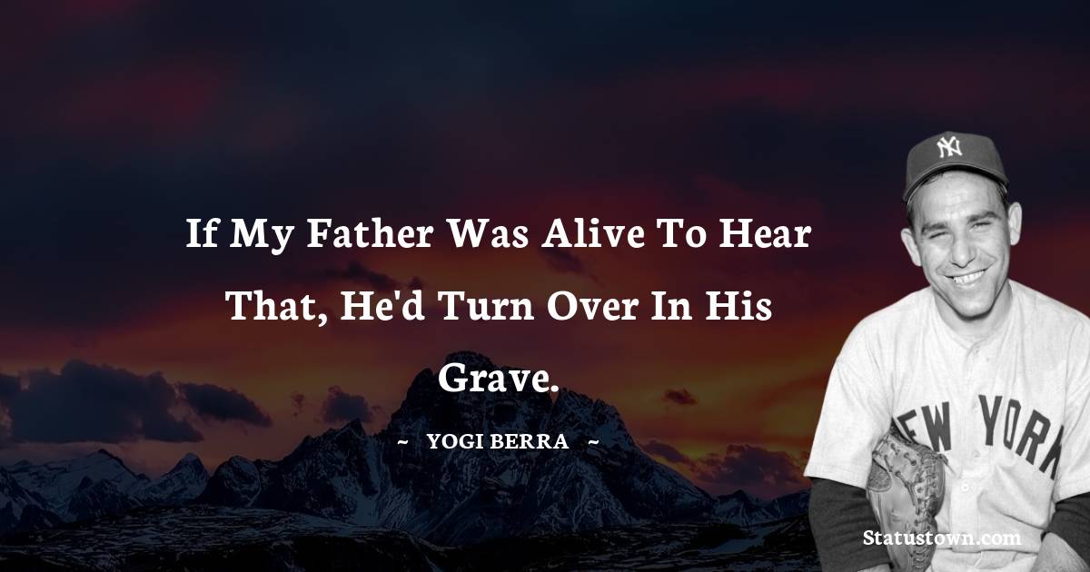 Yogi Berra Quotes - If my father was alive to hear that, he'd turn over in his grave.