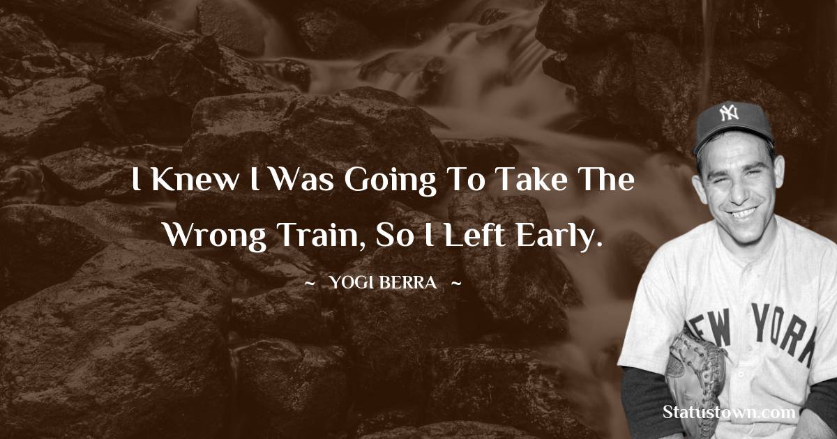 I knew I was going to take the wrong train, so I left early. - Yogi Berra quotes
