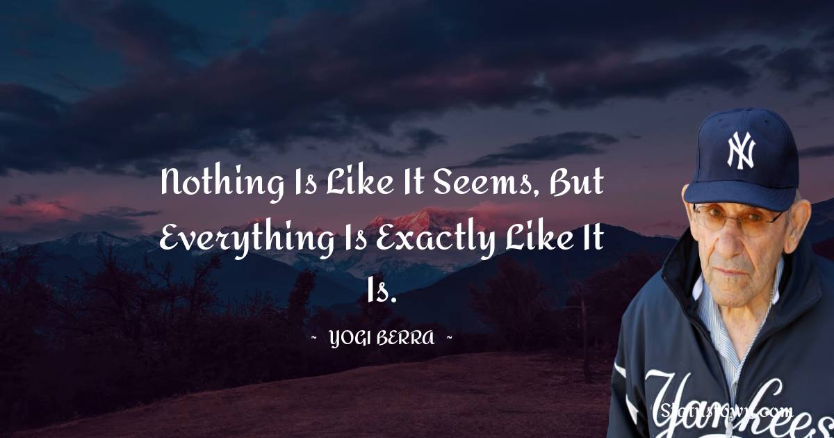 Yogi Berra Quotes - Nothing is like it seems, but everything is exactly like it is.