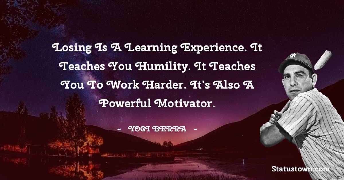 Yogi Berra Quotes - Losing is a learning experience. It teaches you humility. It teaches you to work harder. It's also a powerful motivator.