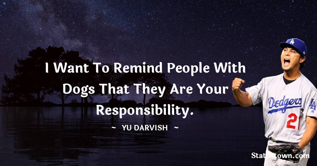 Yu Darvish Quotes - I want to remind people with dogs that they are your responsibility.