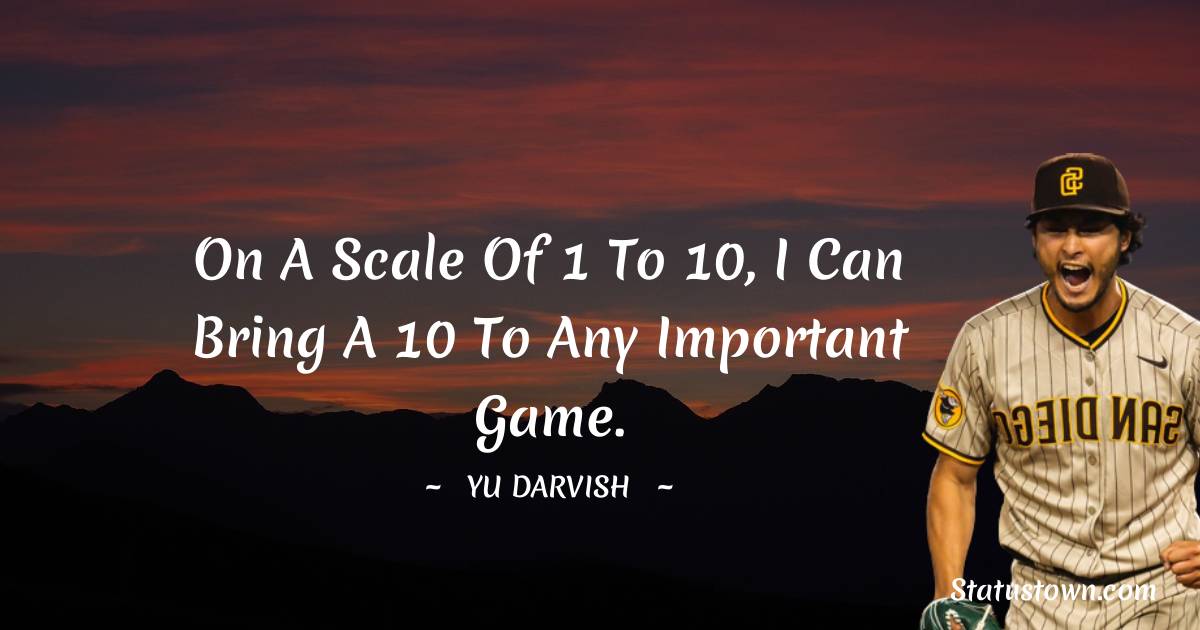 Yu Darvish Quotes - On a scale of 1 to 10, I can bring a 10 to any important game.