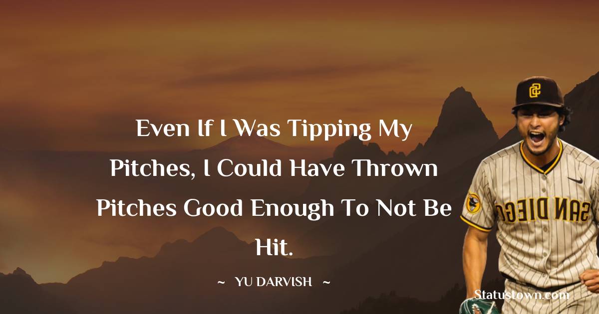 Yu Darvish Quotes - Even if I was tipping my pitches, I could have thrown pitches good enough to not be hit.
