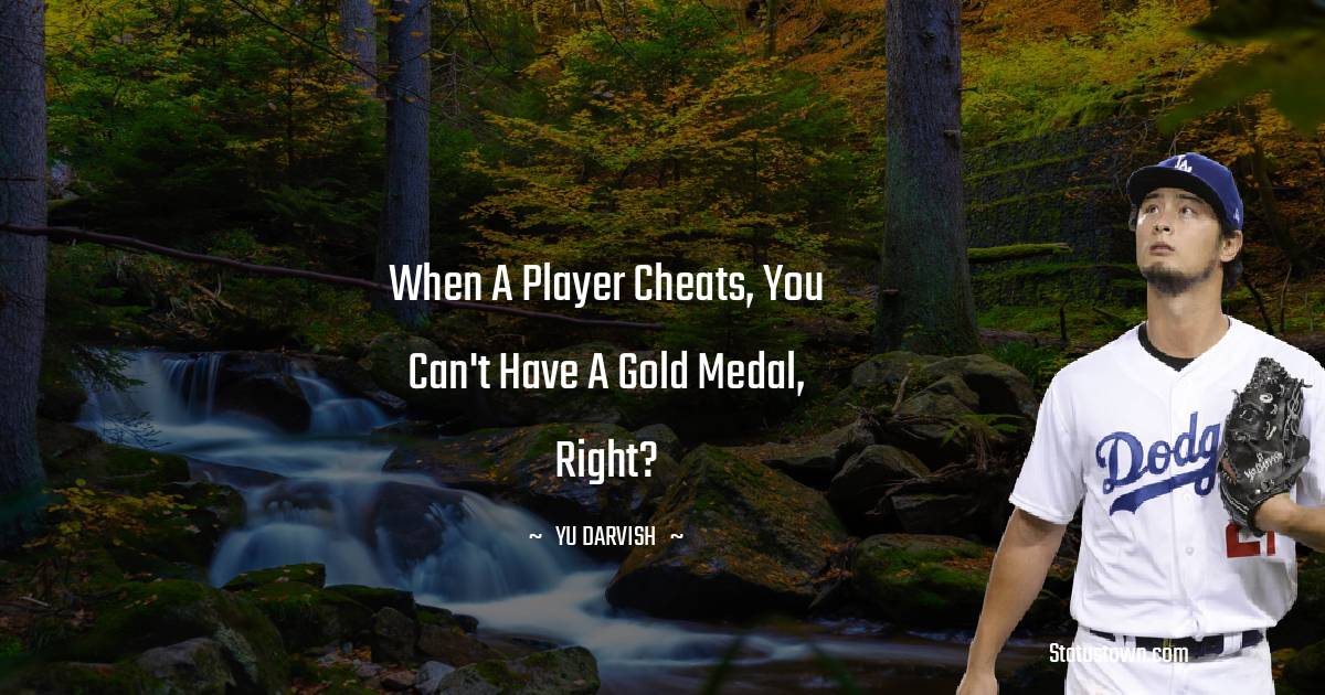 Yu Darvish Quotes - When a player cheats, you can't have a gold medal, right?