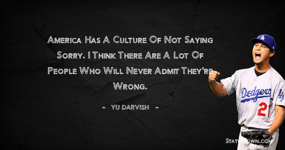 Yu Darvish Quotes - America has a culture of not saying sorry. I think there are a lot of people who will never admit they're wrong.