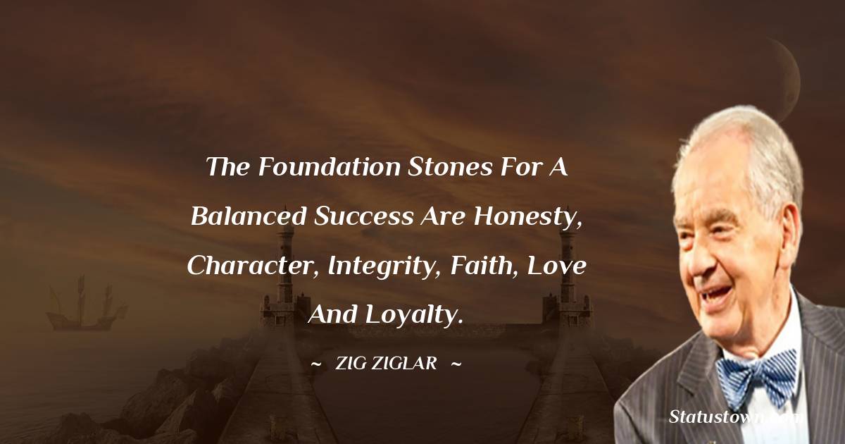 Zig Ziglar Quotes - The foundation stones for a balanced success are honesty, character, integrity, faith, love and loyalty.