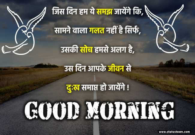 जिस दिन हम ये समझ जायेंगे कि, सामने वाला गलत नहीं है सिर्फ, उसकी सोच हमसे अलग है, उस दिन आपके जीवन से दुःख समाप्त हो जायेंगे| - Good Morning status in Hindi download