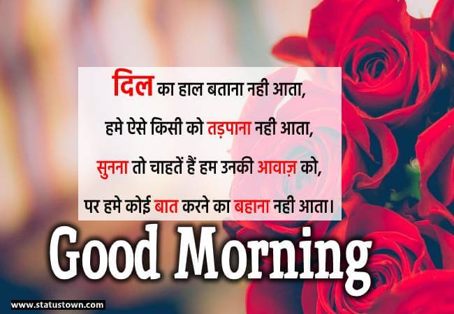 दिल का हाल बताना नही आता, हमे ऐसे किसी को तड़पाना नही आता, सुनना तो चाहतें हैं हम उनकी आवाज़ को, पर हमे कोई बात करने का बहाना नही आता। - Good Morning Love status in Hindi download
